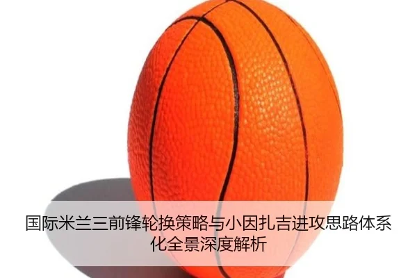 国际米兰三前锋轮换策略与小因扎吉进攻思路体系化全景深度解析 | kaiyun