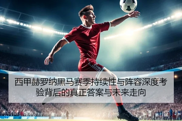 西甲赫罗纳黑马赛季持续性与阵容深度考验背后的真正答案与未来走向 | kaiyun