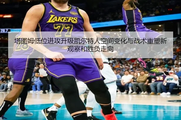 塔图姆低位进攻升级凯尔特人空间变化与战术重塑新观察和胜负走向（kaiyun）