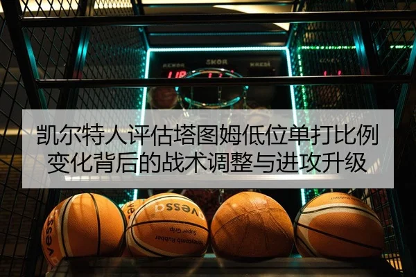 凯尔特人评估塔图姆低位单打比例变化背后的战术调整与进攻升级 | kaiyun