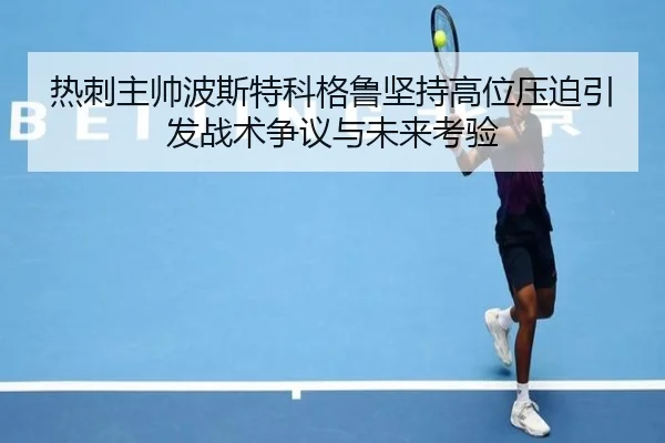 热刺主帅波斯特科格鲁坚持高位压迫引发战术争议与未来考验（kaiyun）