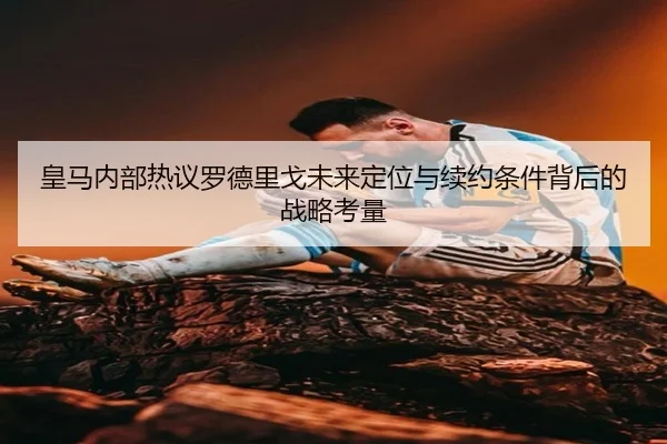 皇马内部热议罗德里戈未来定位与续约条件背后的战略考量 | kaiyun