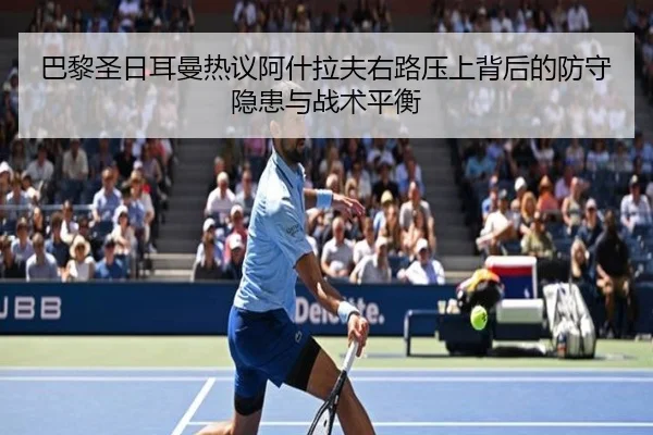 巴黎圣日耳曼热议阿什拉夫右路压上背后的防守隐患与战术平衡 | kaiyun