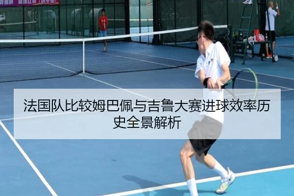 法国队比较姆巴佩与吉鲁大赛进球效率历史全景解析（kaiyun）