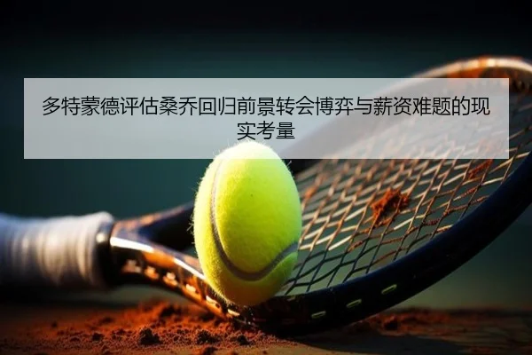 多特蒙德评估桑乔回归前景转会博弈与薪资难题的现实考量（kaiyun）