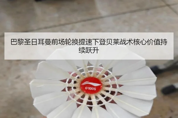 巴黎圣日耳曼前场轮换提速下登贝莱战术核心价值持续跃升 | kaiyun